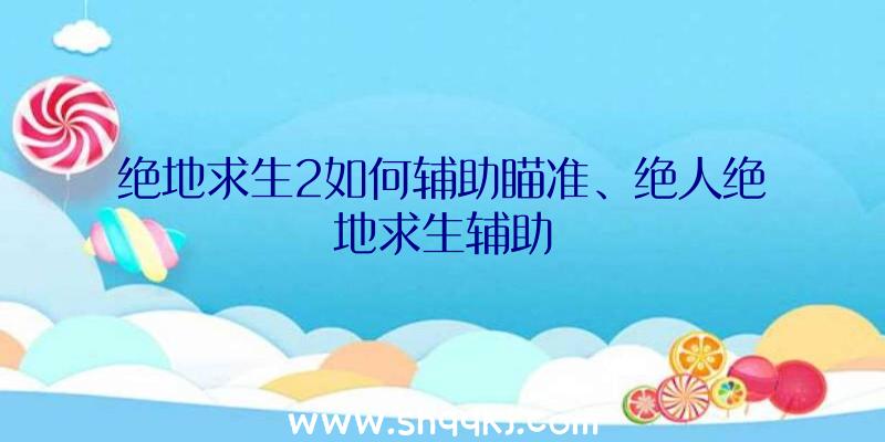 绝地求生2如何辅助瞄准、绝人绝地求生辅助