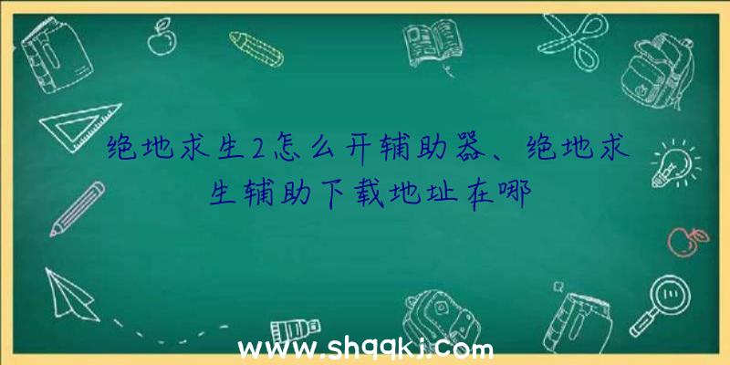 绝地求生2怎么开辅助器、绝地求生辅助下载地址在哪