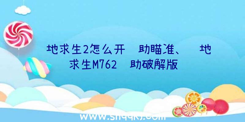 绝地求生2怎么开辅助瞄准、绝地求生M762辅助破解版