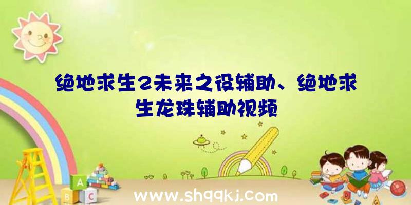 绝地求生2未来之役辅助、绝地求生龙珠辅助视频