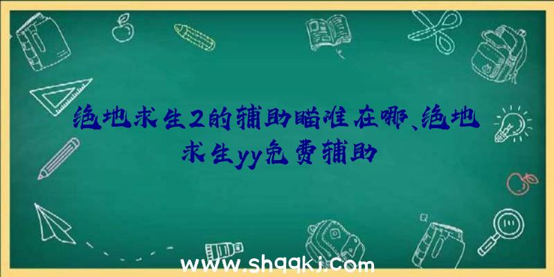 绝地求生2的辅助瞄准在哪、绝地求生yy免费辅助