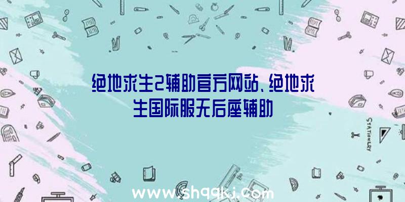 绝地求生2辅助官方网站、绝地求生国际服无后座辅助