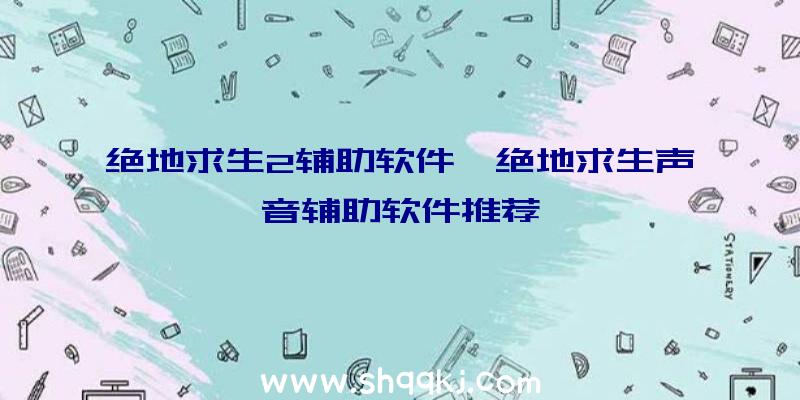 绝地求生2辅助软件、绝地求生声音辅助软件推荐