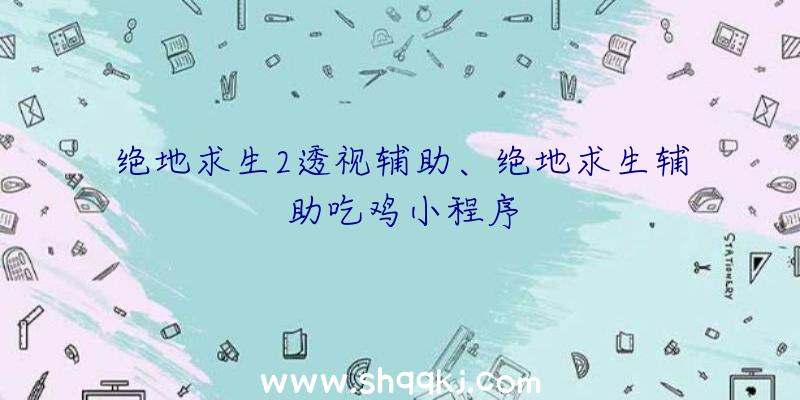 绝地求生2透视辅助、绝地求生辅助吃鸡小程序