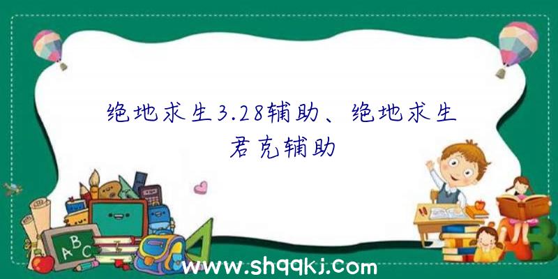 绝地求生3.28辅助、绝地求生君克辅助