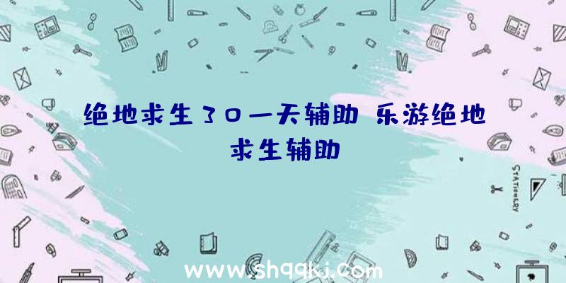 绝地求生30一天辅助、乐游绝地求生辅助