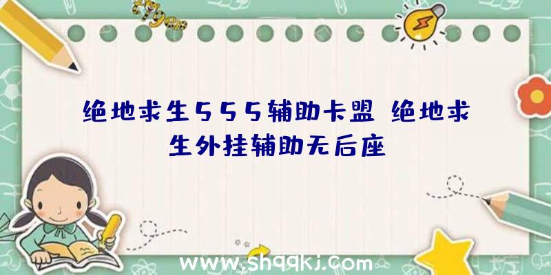 绝地求生555辅助卡盟、绝地求生外挂辅助无后座