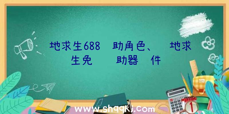 绝地求生688辅助角色、绝地求生免费辅助器软件