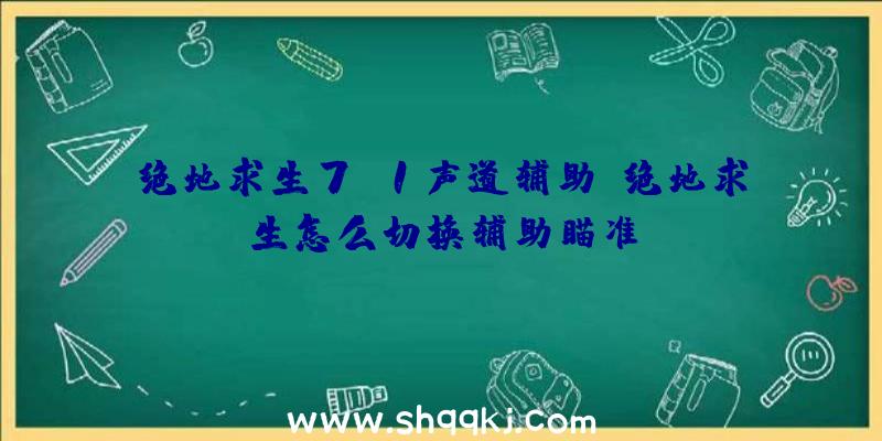 绝地求生7.1声道辅助、绝地求生怎么切换辅助瞄准