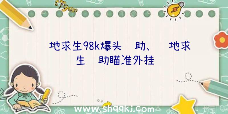 绝地求生98k爆头辅助、绝地求生辅助瞄准外挂