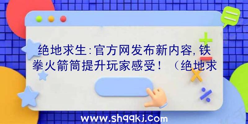 绝地求生:官方网发布新内容,铁拳火箭筒提升玩家感受！（绝地求生游戏这段时间认知度挺高的,也公布了一些新的内容）