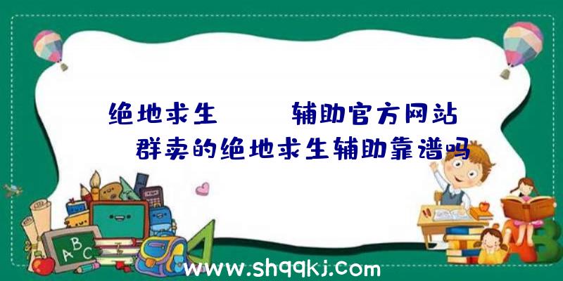 绝地求生Gucci辅助官方网站、qq群卖的绝地求生辅助靠谱吗