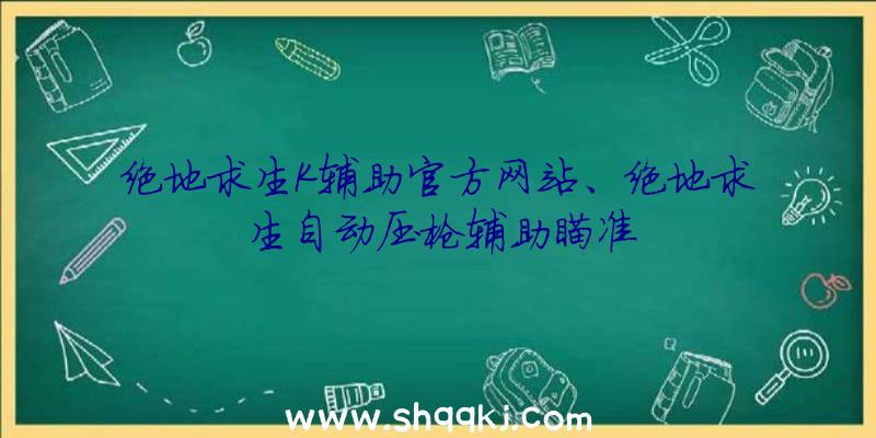 绝地求生K辅助官方网站、绝地求生自动压枪辅助瞄准