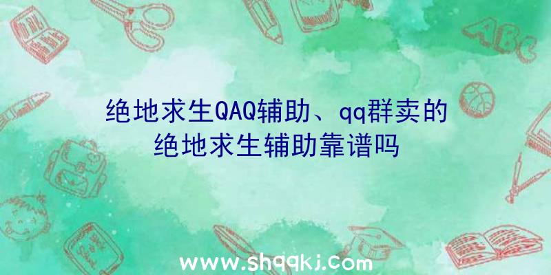 绝地求生QAQ辅助、qq群卖的绝地求生辅助靠谱吗