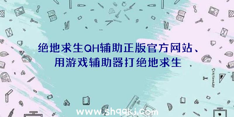 绝地求生QH辅助正版官方网站、用游戏辅助器打绝地求生