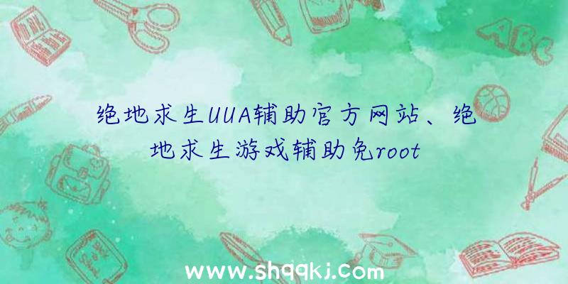 绝地求生UUA辅助官方网站、绝地求生游戏辅助免root