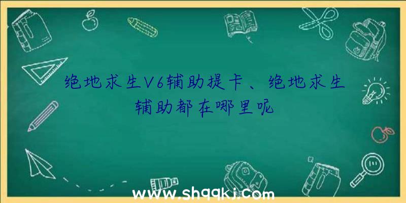 绝地求生V6辅助提卡、绝地求生辅助都在哪里呢