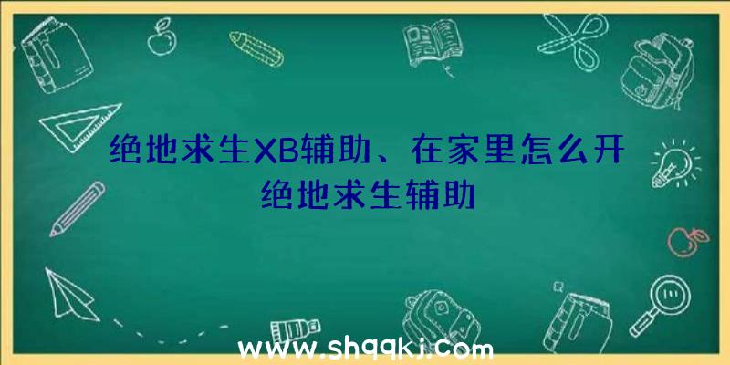 绝地求生XB辅助、在家里怎么开绝地求生辅助