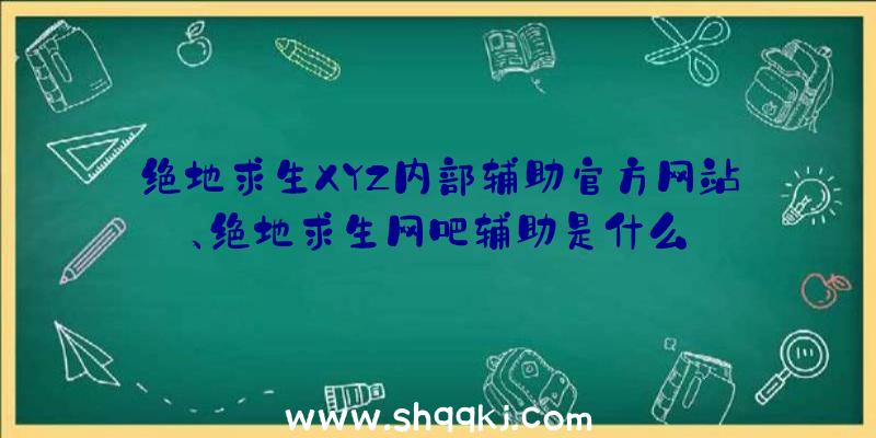 绝地求生XYZ内部辅助官方网站、绝地求生网吧辅助是什么