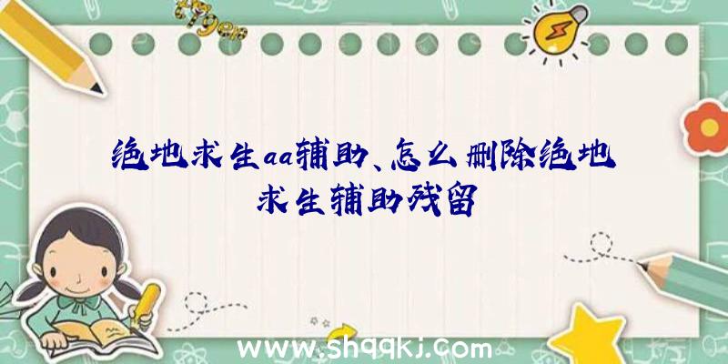 绝地求生aa辅助、怎么删除绝地求生辅助残留