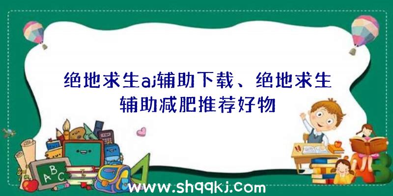 绝地求生aj辅助下载、绝地求生辅助减肥推荐好物