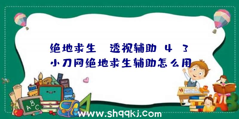 绝地求生aj透视辅助v4.3、小刀网绝地求生辅助怎么用