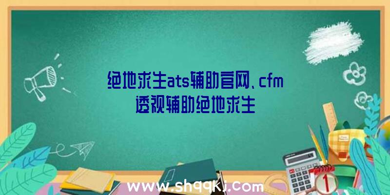 绝地求生ats辅助官网、cfm透视辅助绝地求生