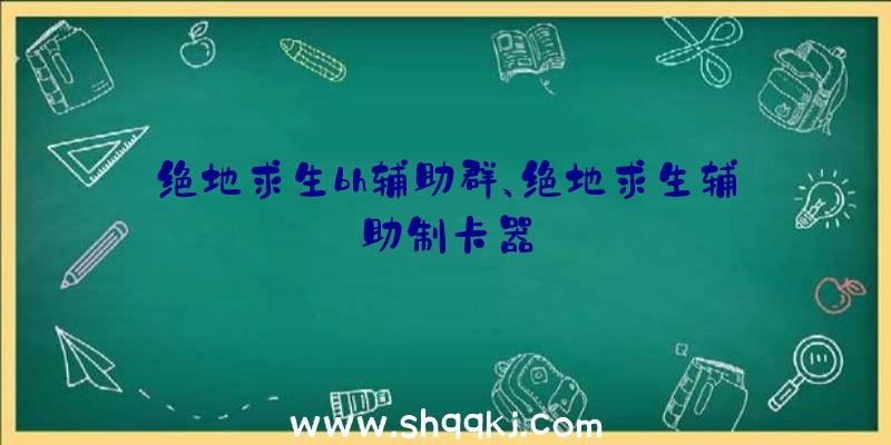 绝地求生bh辅助群、绝地求生辅助制卡器