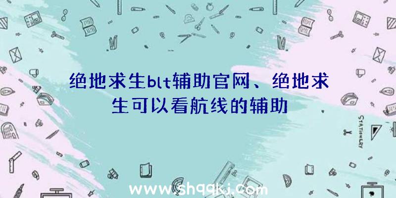 绝地求生blt辅助官网、绝地求生可以看航线的辅助