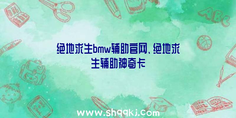 绝地求生bmw辅助官网、绝地求生辅助神奇卡