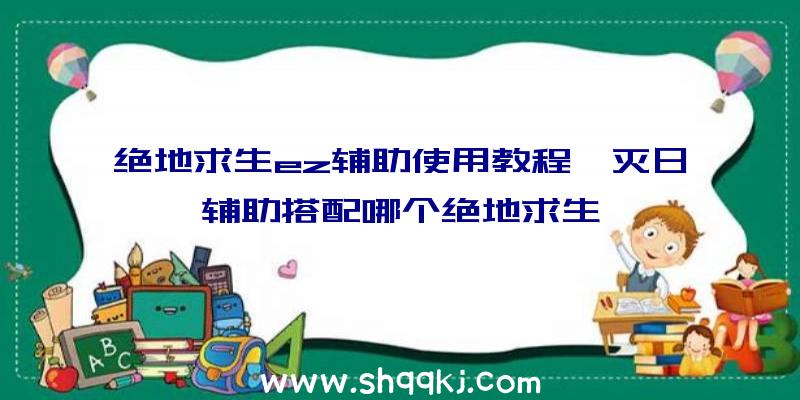 绝地求生ez辅助使用教程、灭日辅助搭配哪个绝地求生