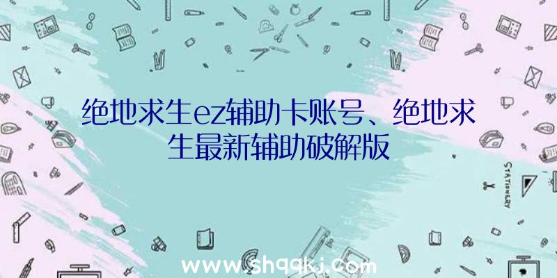 绝地求生ez辅助卡账号、绝地求生最新辅助破解版