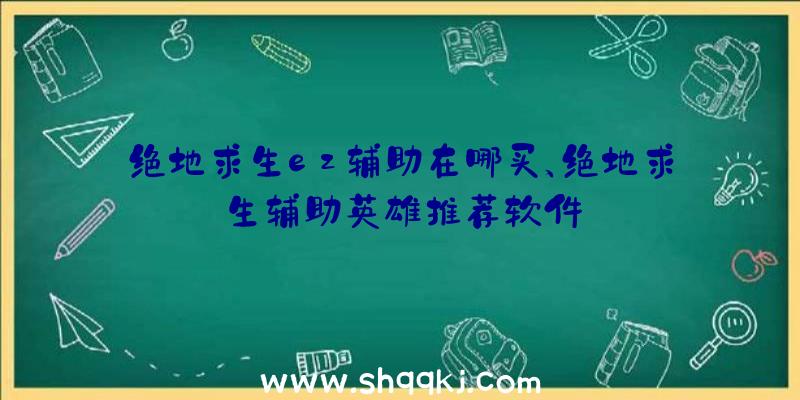 绝地求生ez辅助在哪买、绝地求生辅助英雄推荐软件