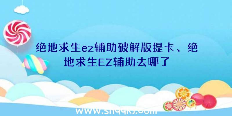 绝地求生ez辅助破解版提卡、绝地求生EZ辅助去哪了