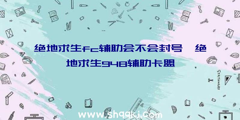 绝地求生fc辅助会不会封号、绝地求生948辅助卡盟