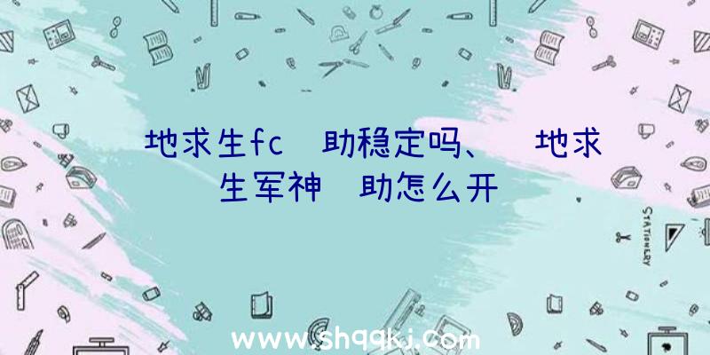 绝地求生fc辅助稳定吗、绝地求生军神辅助怎么开