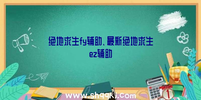 绝地求生fy辅助、最新绝地求生ez辅助