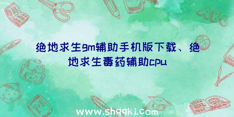 绝地求生gm辅助手机版下载、绝地求生毒药辅助cpu