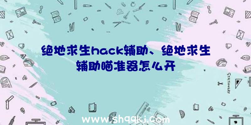 绝地求生hack辅助、绝地求生辅助瞄准器怎么开