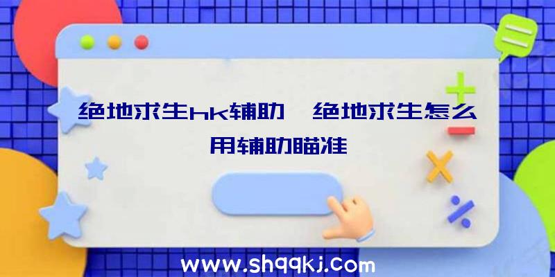 绝地求生hk辅助、绝地求生怎么用辅助瞄准