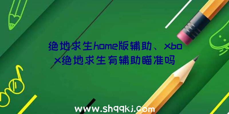 绝地求生home版辅助、xbox绝地求生有辅助瞄准吗