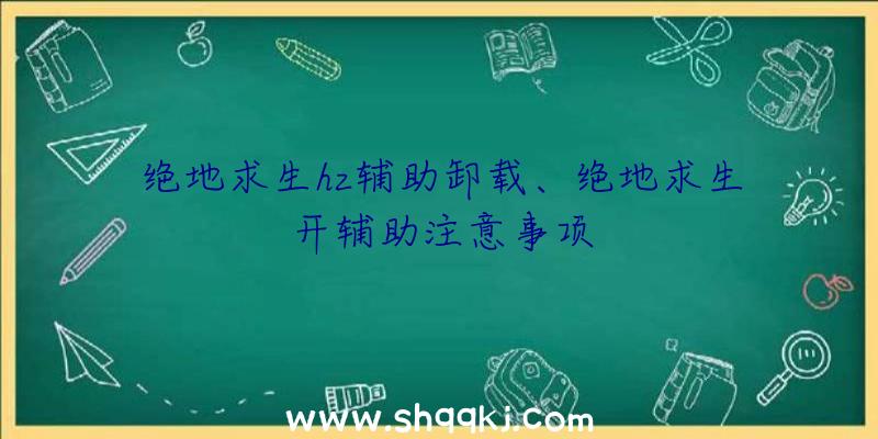 绝地求生hz辅助卸载、绝地求生开辅助注意事项