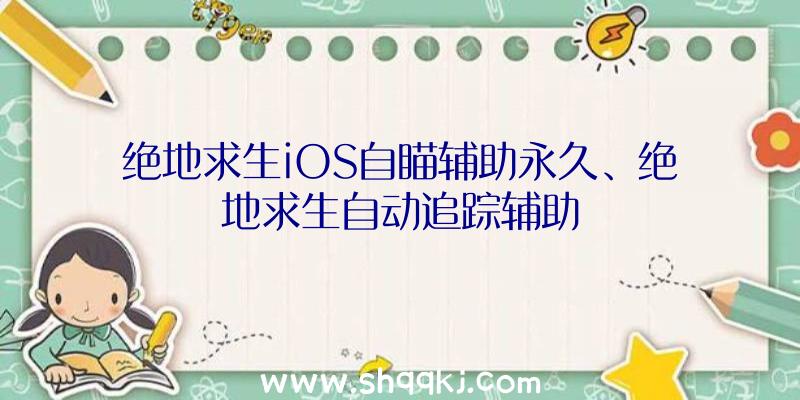 绝地求生iOS自瞄辅助永久、绝地求生自动追踪辅助