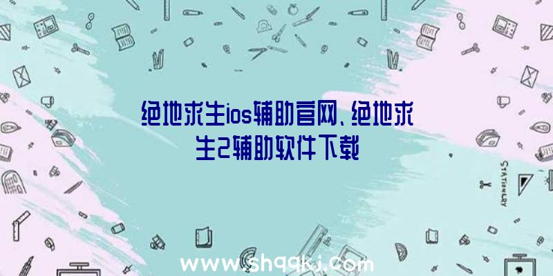 绝地求生ios辅助官网、绝地求生2辅助软件下载