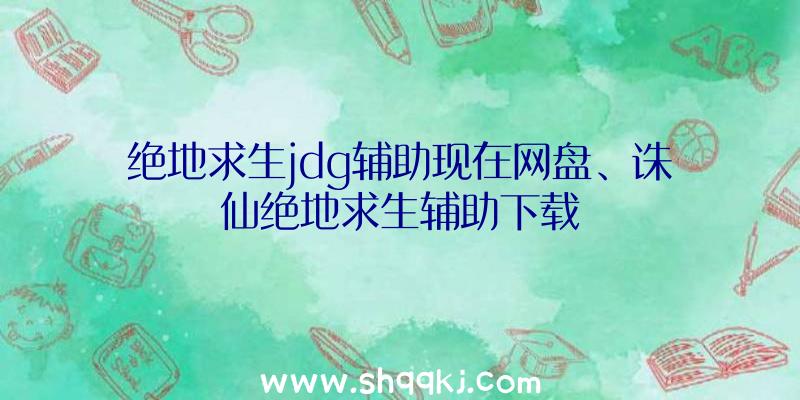 绝地求生jdg辅助现在网盘、诛仙绝地求生辅助下载