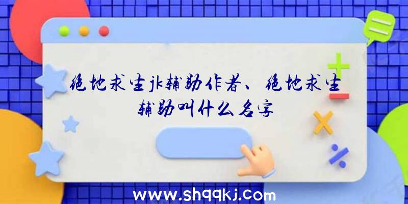 绝地求生jk辅助作者、绝地求生辅助叫什么名字