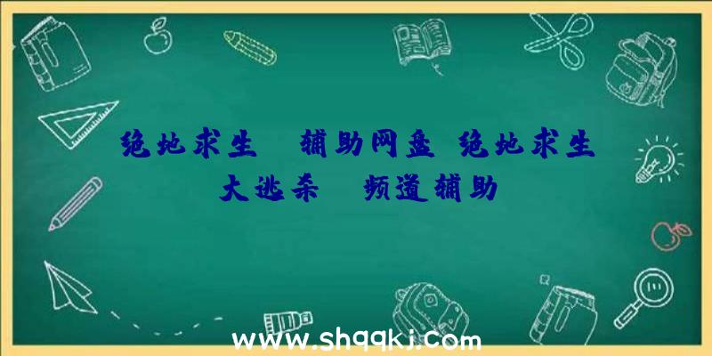 绝地求生kk辅助网盘、绝地求生大逃杀yy频道辅助