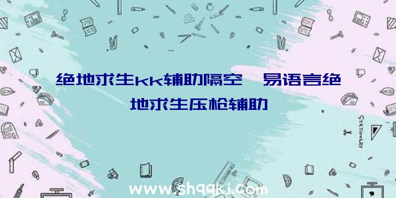 绝地求生kk辅助隔空、易语言绝地求生压枪辅助