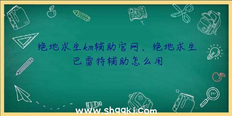 绝地求生km辅助官网、绝地求生巴雷特辅助怎么用