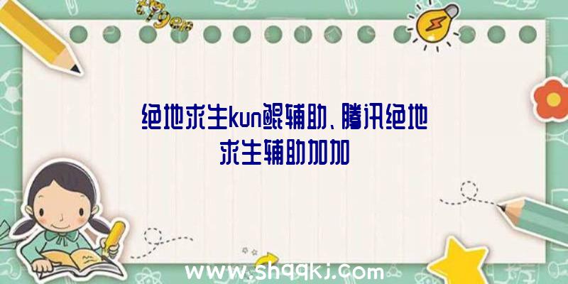 绝地求生kun鲲辅助、腾讯绝地求生辅助加加